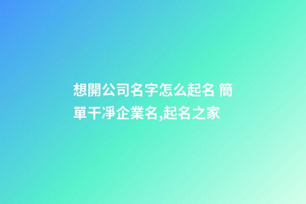 想開公司名字怎么起名 簡單干凈企業名,起名之家-第1張-公司起名-玄機派